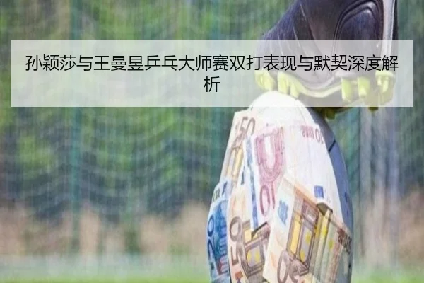 孙颖莎与王曼昱乒乓大师赛双打表现与默契深度解析